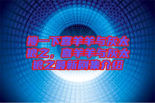 搜一下喜羊羊與灰太狼之，喜羊羊與灰太狼之最新劇集介紹