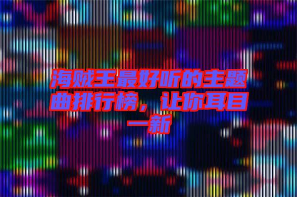 海賊王最好聽(tīng)的主題曲排行榜，讓你耳目一新