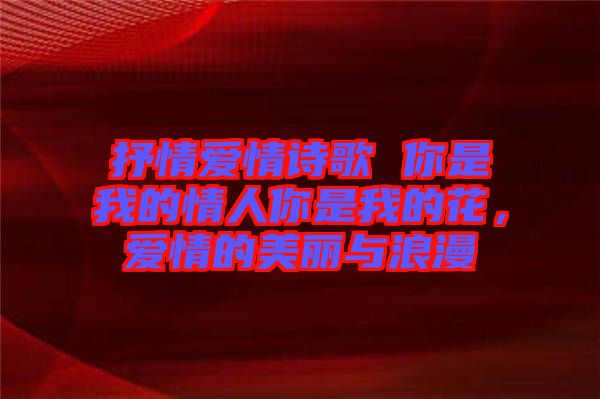 抒情愛情詩歌 你是我的情人你是我的花，愛情的美麗與浪漫