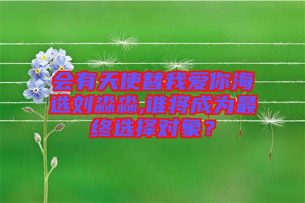 會有天使替我愛你海選劉淼淼,誰將成為最終選擇對象？