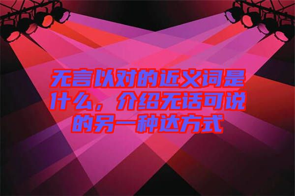 無言以對的近義詞是什么，介紹無話可說的另一種達方式
