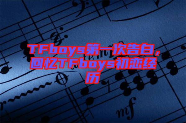 TFboys第一次告白，回憶TFboys初戀經(jīng)歷