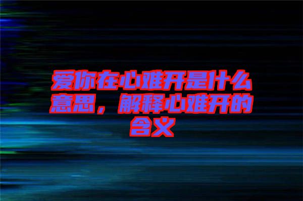 愛你在心難開是什么意思，解釋心難開的含義