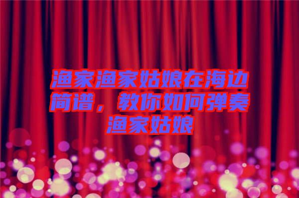 漁家漁家姑娘在海邊簡(jiǎn)譜，教你如何彈奏漁家姑娘