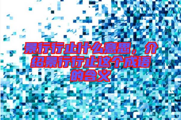 景行行止什么意思，介紹景行行止這個成語的含義