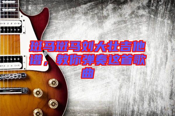斑馬斑馬劉大壯吉他譜，教你彈奏這首歌曲