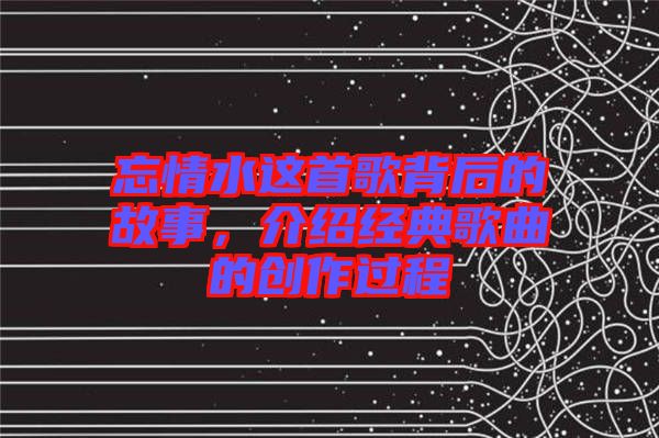 忘情水這首歌背后的故事，介紹經(jīng)典歌曲的創(chuàng)作過(guò)程