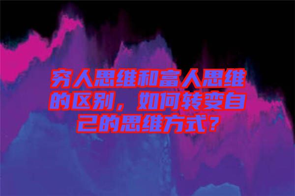 窮人思維和富人思維的區(qū)別，如何轉(zhuǎn)變自己的思維方式？