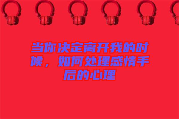 當(dāng)你決定離開我的時(shí)候，如何處理感情手后的心理