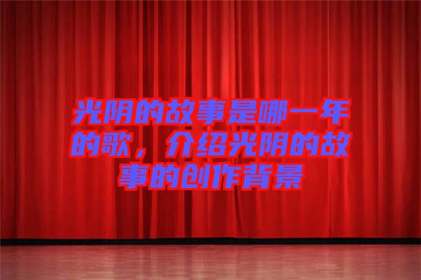 光陰的故事是哪一年的歌，介紹光陰的故事的創(chuàng)作背景