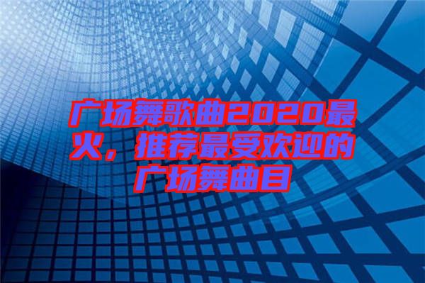 廣場(chǎng)舞歌曲2020最火，推薦最受歡迎的廣場(chǎng)舞曲目
