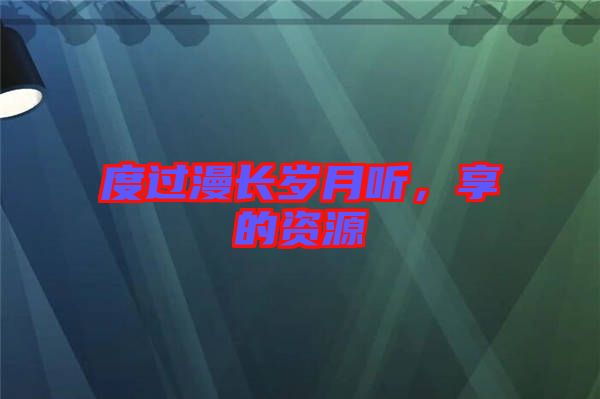 度過漫長歲月聽，享的資源