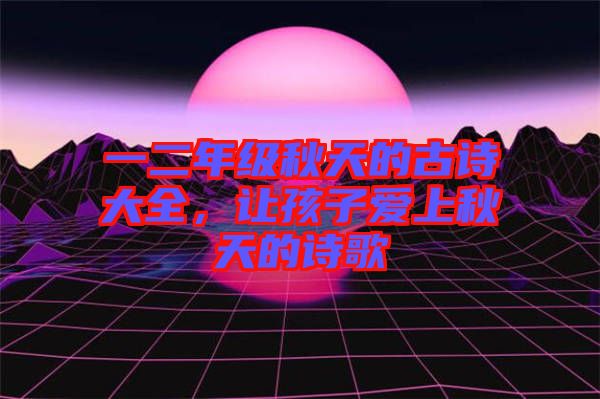 一二年級(jí)秋天的古詩(shī)大全，讓孩子愛(ài)上秋天的詩(shī)歌