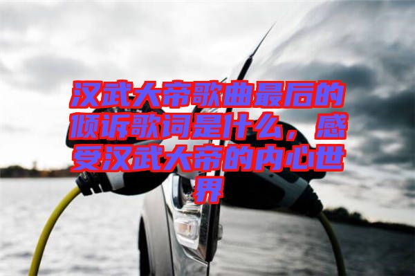 漢武大帝歌曲最后的傾訴歌詞是什么，感受漢武大帝的內(nèi)心世界