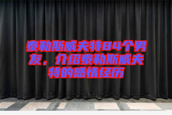 泰勒斯威夫特84個男友，介紹泰勒斯威夫特的感情經(jīng)歷