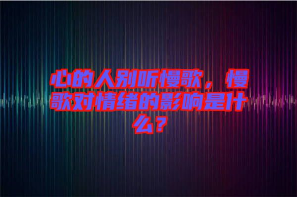 心的人別聽慢歌，慢歌對情緒的影響是什么？