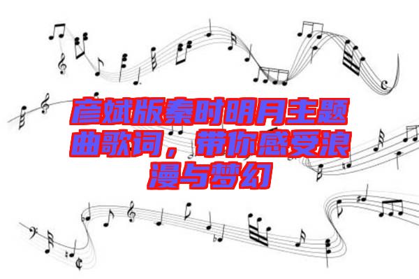 彥斌版秦時明月主題曲歌詞，帶你感受浪漫與夢幻