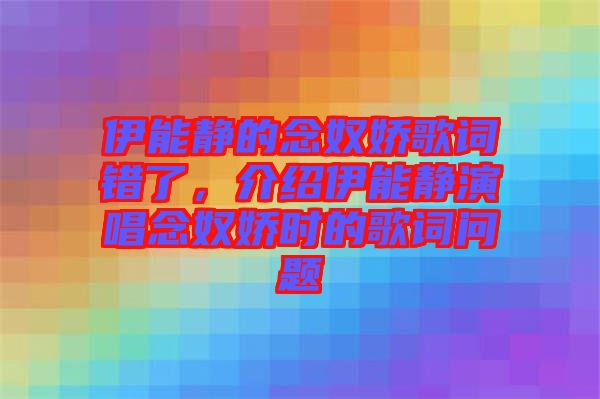 伊能靜的念奴嬌歌詞錯(cuò)了，介紹伊能靜演唱念奴嬌時(shí)的歌詞問題