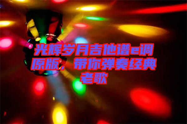 光輝歲月吉他譜e調(diào)原版，帶你彈奏經(jīng)典老歌