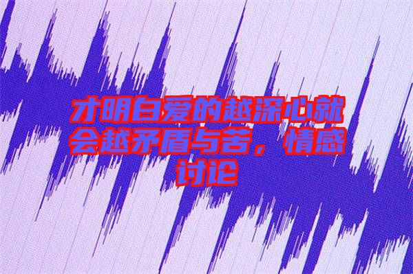 才明白愛的越深心就會越矛盾與苦，情感討論