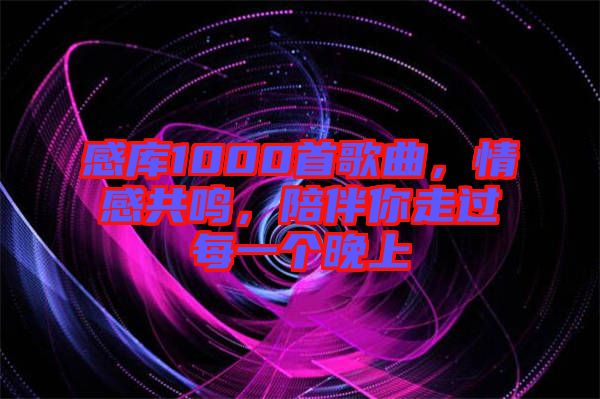 感庫1000首歌曲，情感共鳴，陪伴你走過每一個晚上