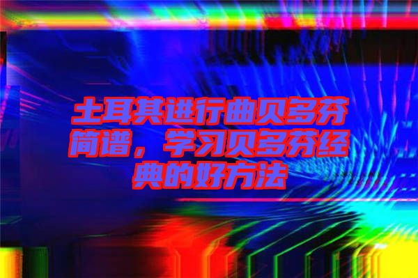 土耳其進(jìn)行曲貝多芬簡(jiǎn)譜，學(xué)習(xí)貝多芬經(jīng)典的好方法