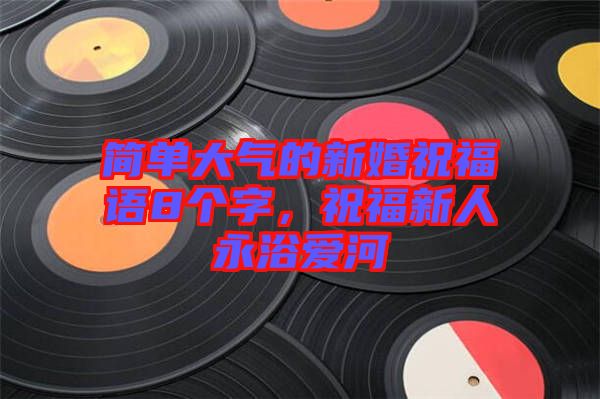 簡單大氣的新婚祝福語8個字，祝福新人永浴愛河