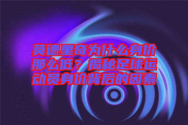 莫德里奇為什么身價(jià)那么低？揭秘足球運(yùn)動(dòng)員身價(jià)背后的因素