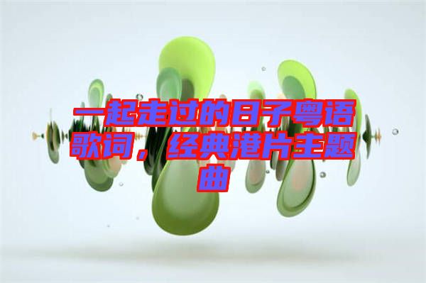 一起走過的日子粵語歌詞，經(jīng)典港片主題曲