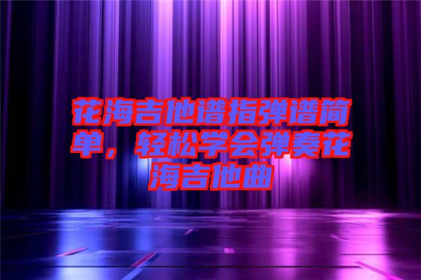 花海吉他譜指彈譜簡(jiǎn)單，輕松學(xué)會(huì)彈奏花海吉他曲