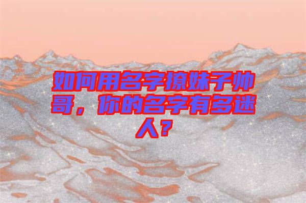 如何用名字撩妹子帥哥，你的名字有多迷人？