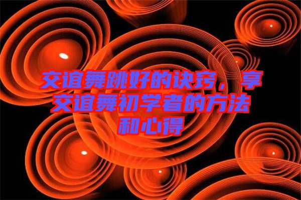 交誼舞跳好的訣竅，享交誼舞初學者的方法和心得