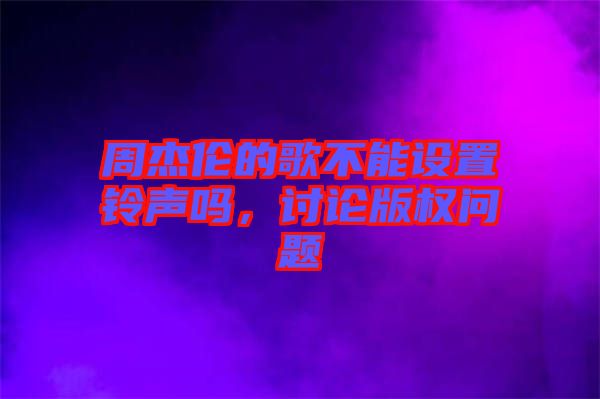 周杰倫的歌不能設(shè)置鈴聲嗎，討論版權(quán)問題