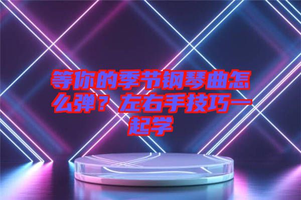 等你的季節(jié)鋼琴曲怎么彈？左右手技巧一起學(xué)