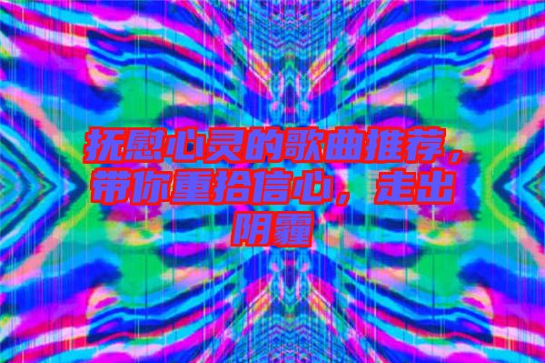 撫慰心靈的歌曲推薦，帶你重拾信心，走出陰霾