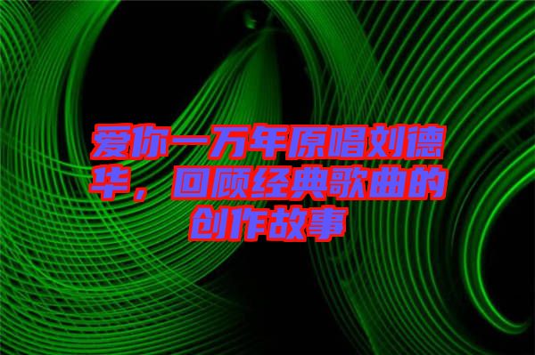 愛你一萬年原唱劉德華，回顧經(jīng)典歌曲的創(chuàng)作故事