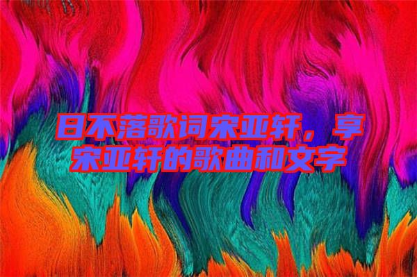 日不落歌詞宋亞軒，享宋亞軒的歌曲和文字