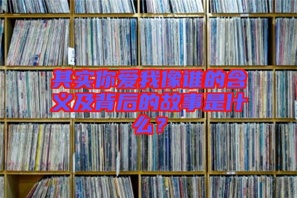其實你愛我像誰的含義及背后的故事是什么？