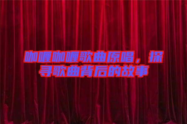 咖喱咖喱歌曲原唱，探尋歌曲背后的故事