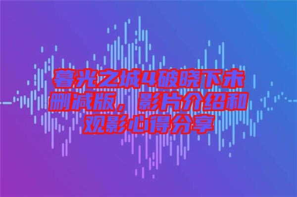 暮光之城4破曉下未刪減版，影片介紹和觀影心得分享