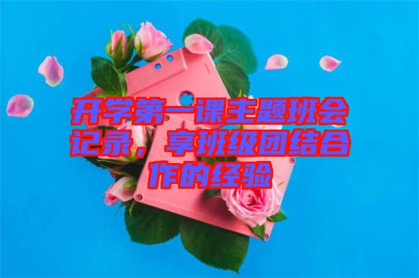 開學(xué)第一課主題班會記錄，享班級團(tuán)結(jié)合作的經(jīng)驗(yàn)