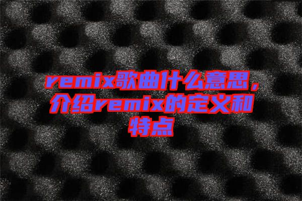 remix歌曲什么意思，介紹remix的定義和特點(diǎn)