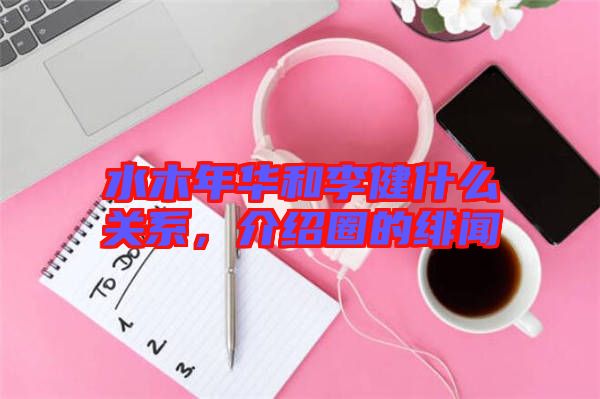 水木年華和李健什么關(guān)系，介紹圈的緋聞