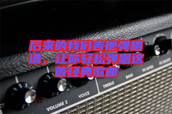 后來的我們吉他彈唱譜，讓你輕松彈唱這首經(jīng)典歌曲