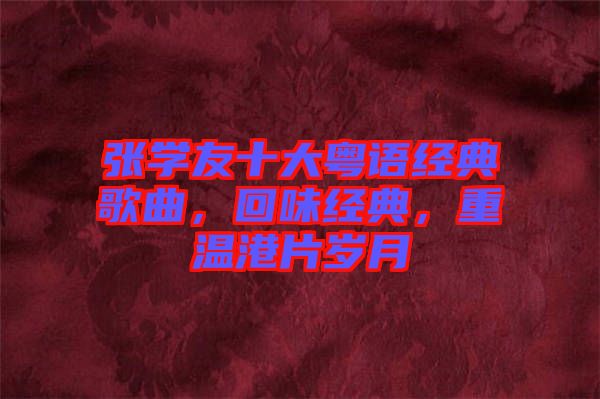 張學(xué)友十大粵語經(jīng)典歌曲，回味經(jīng)典，重溫港片歲月