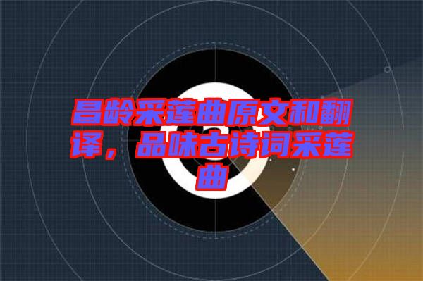 昌齡采蓮曲原文和翻譯，品味古詩詞采蓮曲