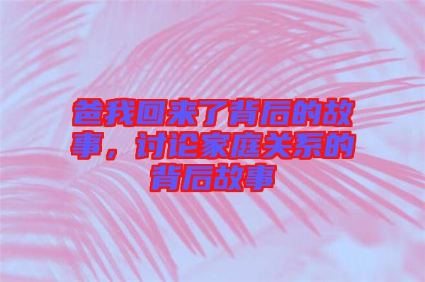 爸我回來了背后的故事，討論家庭關(guān)系的背后故事