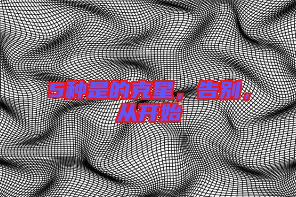 5種是的克星，告別，從開始