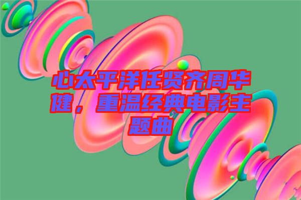 心太平洋任賢齊周華健，重溫經典電影主題曲