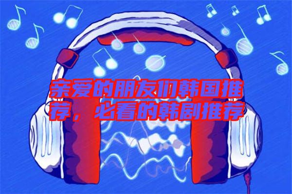 親愛的朋友們韓國(guó)推薦，必看的韓劇推薦